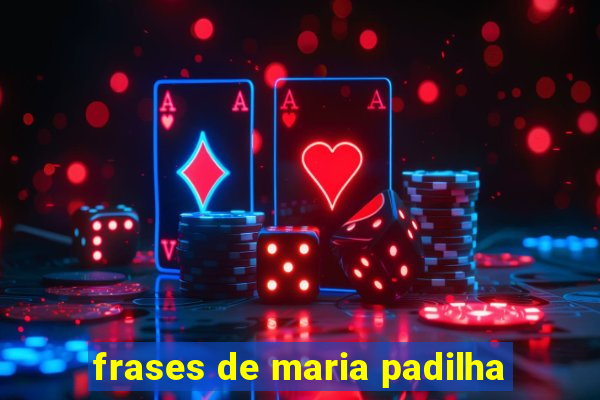 frases de maria padilha