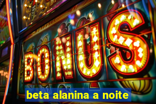 beta alanina a noite