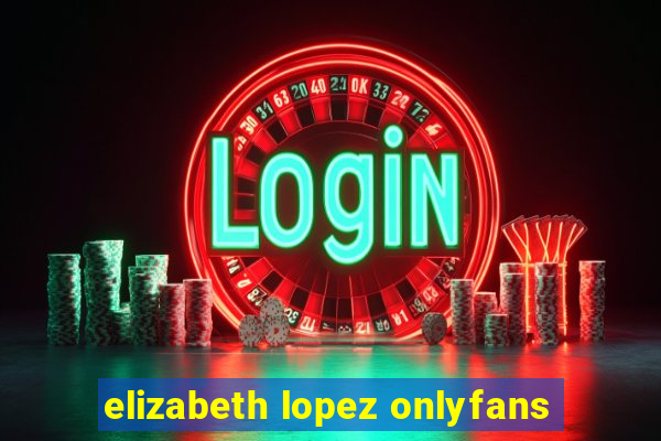 elizabeth lopez onlyfans