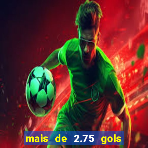 mais de 2.75 gols o que significa