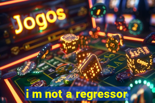 i m not a regressor