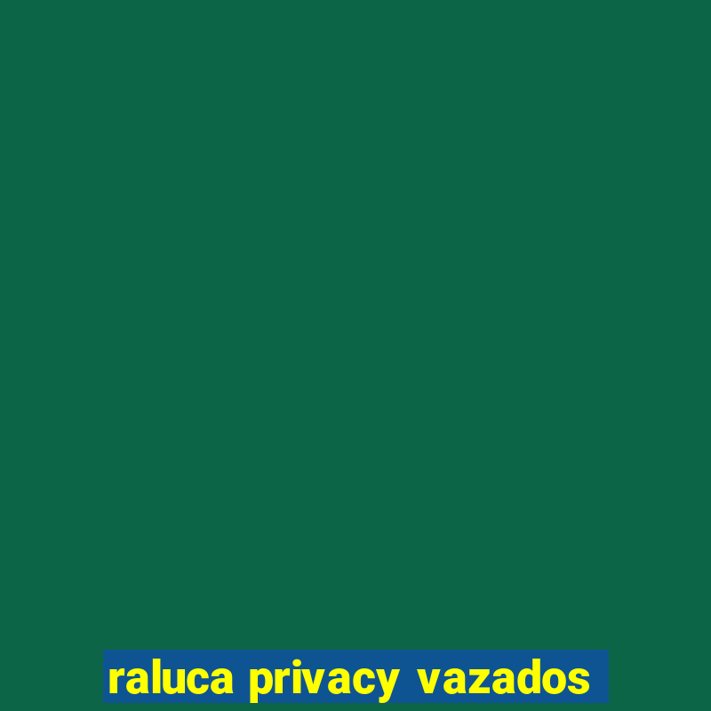 raluca privacy vazados