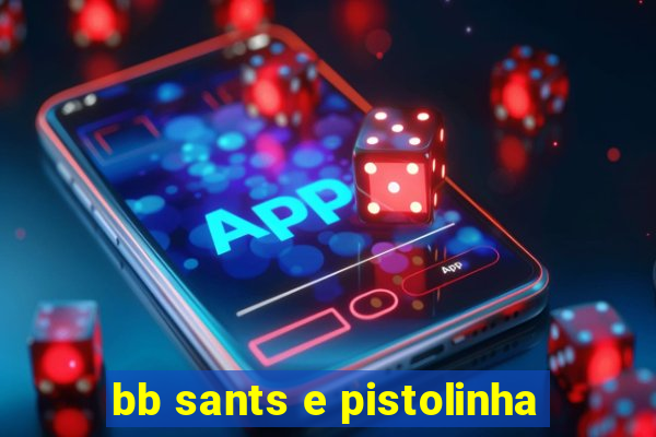 bb sants e pistolinha