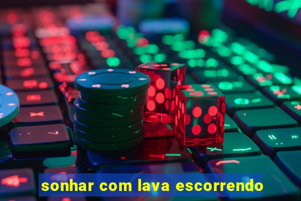 sonhar com lava escorrendo