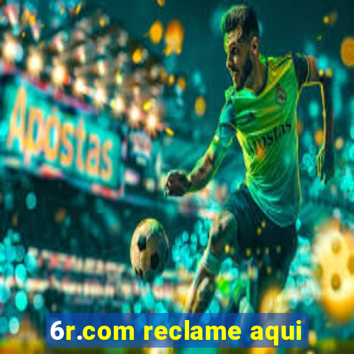 6r.com reclame aqui