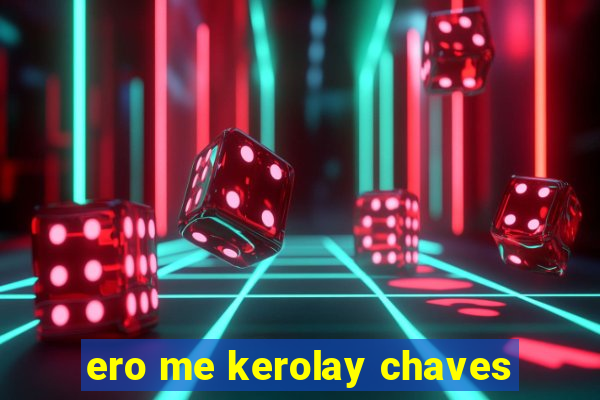 ero me kerolay chaves