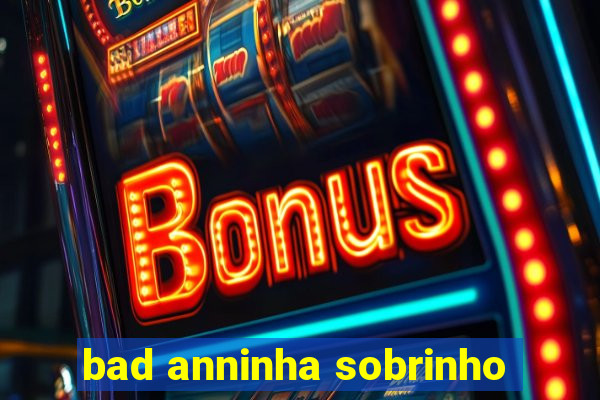 bad anninha sobrinho