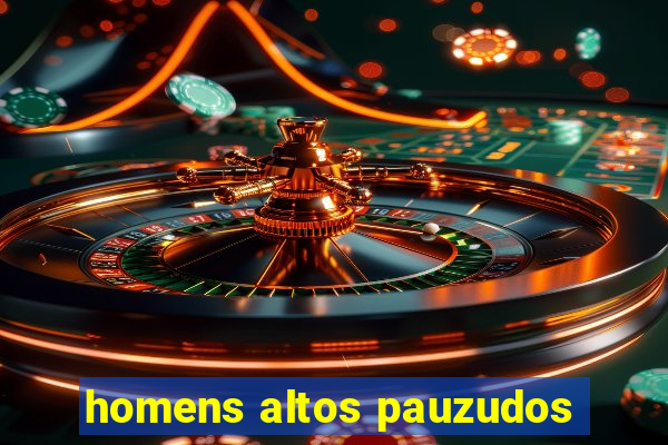 homens altos pauzudos