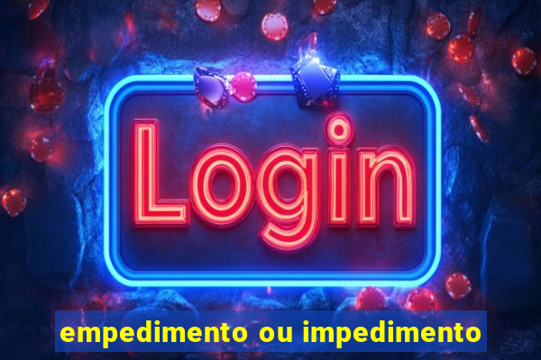 empedimento ou impedimento