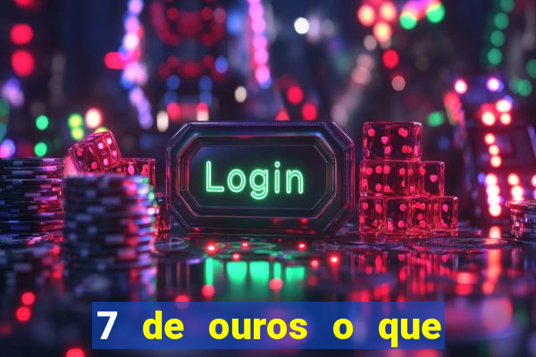 7 de ouros o que ele sente por mim